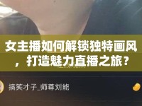女主播如何解鎖獨(dú)特畫(huà)風(fēng)，打造魅力直播之旅？