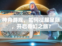 神舟游戲，如何征服星際，開啟奇幻之旅？