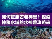 如何征服古老神獸？探索神秘水域的水神獸攻略來(lái)啦！
