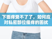 下面癢受不了了，如何應(yīng)對私密部位瘙癢的困擾