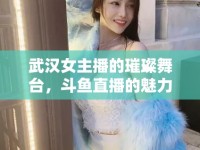 武漢女主播的璀璨舞臺(tái)，斗魚(yú)直播的魅力之旅