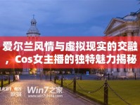愛爾蘭風(fēng)情與虛擬現(xiàn)實(shí)的交融，Cos女主播的獨(dú)特魅力揭秘