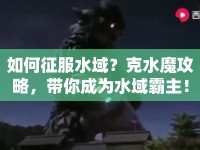 如何征服水域？克水魔攻略，帶你成為水域霸主！