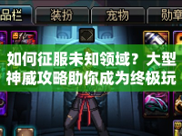 如何征服未知領域？大型神威攻略助你成為終極玩家