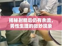 揭秘射精后仍有余流，男性生理的微妙現(xiàn)象