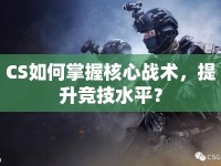 CS如何掌握核心戰(zhàn)術(shù)，提升競技水平？