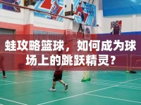 蛙攻略籃球，如何成為球場(chǎng)上的跳躍精靈？