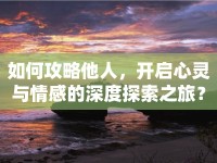 如何攻略他人，開啟心靈與情感的深度探索之旅？