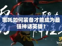 哪吒如何裝備才能成為最強(qiáng)神話英雄？