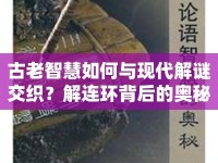 古老智慧如何與現代解謎交織？解連環(huán)背后的奧秘揭曉！