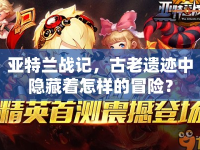 亞特蘭戰(zhàn)記，古老遺跡中隱藏著怎樣的冒險(xiǎn)？