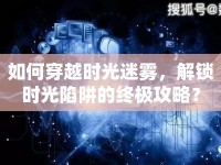 如何穿越時(shí)光迷霧，解鎖時(shí)光陷阱的終極攻略？