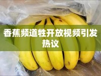 香蕉頻道牲開放視頻引發(fā)熱議