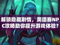 解鎖隱藏劇情，奧德賽NPC攻略助你提升游戲體驗(yàn)？