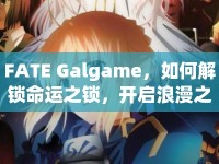 FATE Galgame，如何解鎖命運之鎖，開啟浪漫之旅？