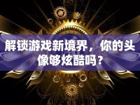 解鎖游戲新境界，你的頭像夠炫酷嗎？
