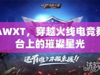 AWXT，穿越火線電競(jìng)舞臺(tái)上的璀璨星光