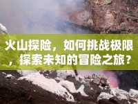 火山探險，如何挑戰(zhàn)極限，探索未知的冒險之旅？