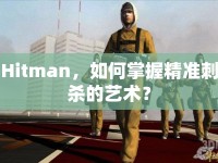 Hitman，如何掌握精準(zhǔn)刺殺的藝術(shù)？
