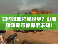 如何征服神秘世界？山海獵攻略帶你探索未知！