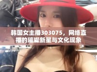 韓國女主播303075，網絡直播的璀璨新星與文化現象