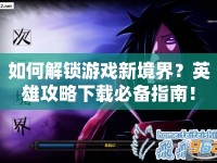 如何解鎖游戲新境界？英雄攻略下載必備指南！