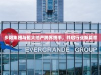 步陽集團(tuán)與恒大地產(chǎn)跨界攜手，共啟行業(yè)新篇章