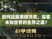 如何征服黑暗洪荒，探索未知世界的生存之道？