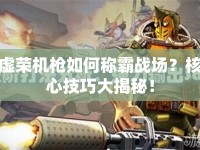 虛榮機(jī)槍如何稱霸戰(zhàn)場(chǎng)？核心技巧大揭秘！