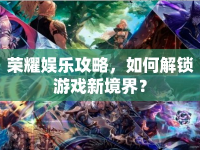 榮耀娛樂(lè)攻略，如何解鎖游戲新境界？