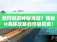 如何暢游神秘海域？揭秘H海豚攻略的終極指南！