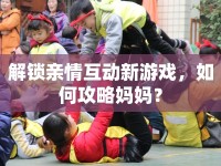 解鎖親情互動新游戲，如何攻略媽媽？