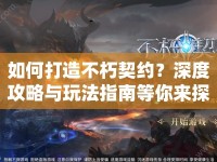 如何打造不朽契約？深度攻略與玩法指南等你來探索！