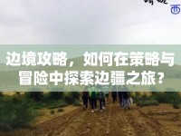 邊境攻略，如何在策略與冒險(xiǎn)中探索邊疆之旅？