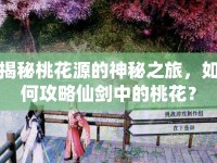 揭秘桃花源的神秘之旅，如何攻略仙劍中的桃花？