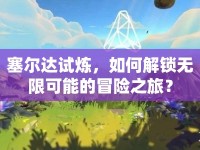 塞爾達(dá)試煉，如何解鎖無(wú)限可能的冒險(xiǎn)之旅？