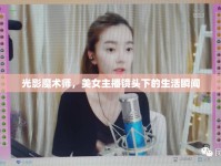 光影魔術(shù)師，美女主播鏡頭下的生活瞬間