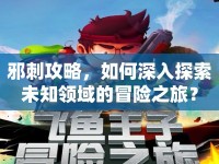 邪刺攻略，如何深入探索未知領(lǐng)域的冒險之旅？