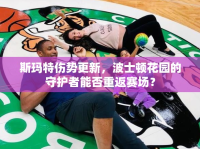 斯瑪特傷勢更新，波士頓花園的守護者能否重返賽場？