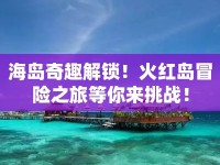 海島奇趣解鎖！火紅島冒險之旅等你來挑戰(zhàn)！