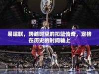 易建聯(lián)，跨越時空的扣籃傳奇，定格在歷史的時間軸上