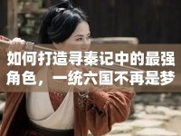 如何打造尋秦記中的最強角色，一統(tǒng)六國不再是夢？