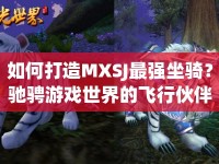 如何打造MXSJ最強(qiáng)坐騎？馳騁游戲世界的飛行伙伴等你來(lái)探索！