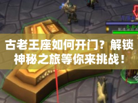 古老王座如何開門？解鎖神秘之旅等你來挑戰(zhàn)！