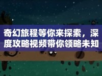 奇幻旅程等你來探索，深度攻略視頻帶你領(lǐng)略未知世界？