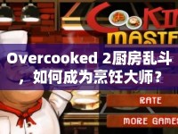 Overcooked 2廚房亂斗，如何成為烹飪大師？