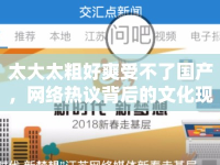 太大太粗好爽受不了國產(chǎn)，網(wǎng)絡(luò)熱議背后的文化現(xiàn)象