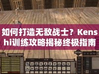 如何打造無敵戰(zhàn)士？Kenshi訓(xùn)練攻略揭秘終極指南！