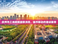 撫州市工地新聞最新消息，城市脈動(dòng)的建設(shè)篇章