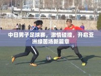 中日男子足球賽，激情碰撞，開啟亞洲綠茵場新篇章